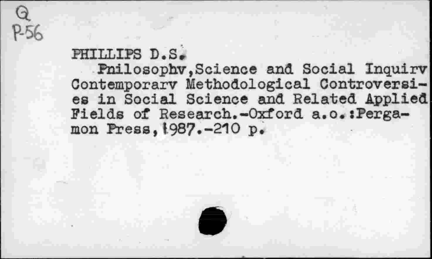 ﻿P-5G
PHILLIPS D.Sr
Pnilosophv,Science and Social Inquiry Contemporary Methodological Controversies in Social Science and Related Applied Fields of Research.-Oxford a.o.:Perga-mon Press,(987«-210 p.